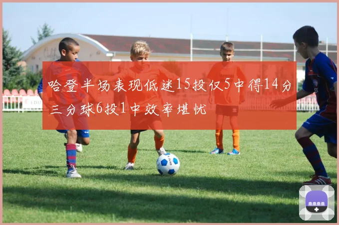 哈登半场表现低迷15投仅5中得14分三分球6投1中效率堪忧