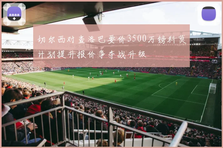 切尔西对查洛巴要价3500万镑科莫计划提升报价争夺战升级